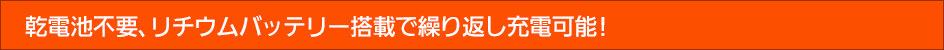 乾電池は不要！リチウムバッテリー搭載で繰り返し充電可能！