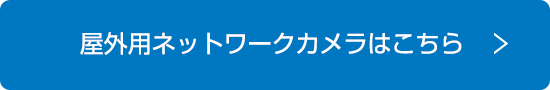 屋外用ネットワークカメラはこちら